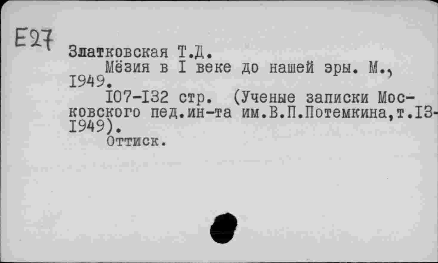 ﻿Златковская Т.Д.
Мёзия в I веке до нашей эры. М., 1949.
I07-I32 стр. (Ученые записки Московского пед.ин-та им.В.П.Потемкина.т.13-1949).
Оттиск.